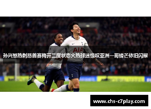 孙兴慜热刺慈善赛梅开二度状态火热球迷惊叹亚洲一哥锋芒依旧闪耀