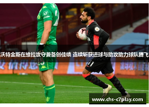 沃特金斯在维拉攻守兼备创佳绩 连续斩获进球与助攻助力球队腾飞