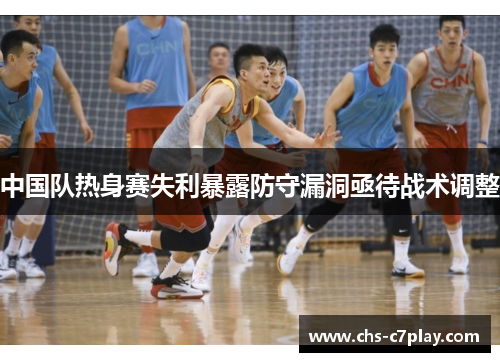 中国队热身赛失利暴露防守漏洞亟待战术调整