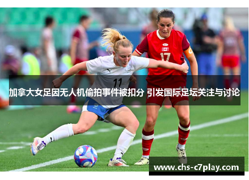 加拿大女足因无人机偷拍事件被扣分 引发国际足坛关注与讨论