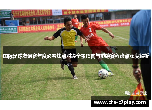 国际足球友谊赛年度必看焦点对决全景指南与重磅赛程盘点深度解析